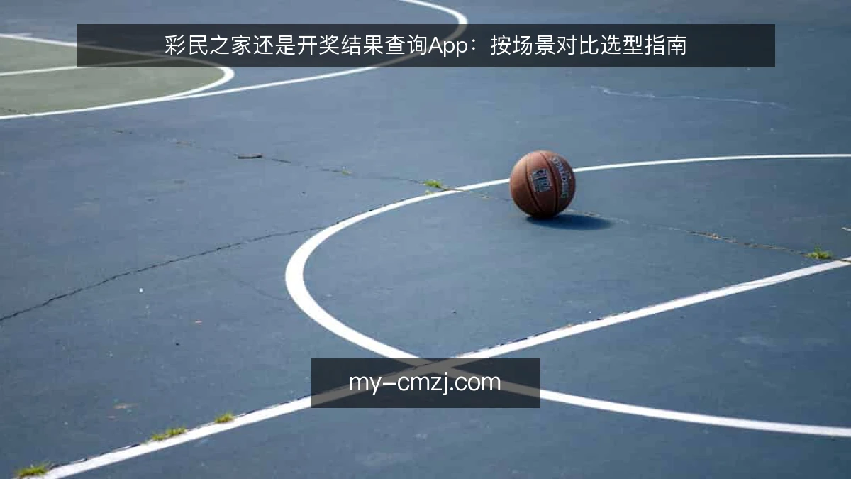 彩民之家还是开奖结果查询App:按场景对比选型指南