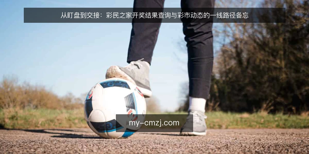 从盯盘到交接：彩民之家开奖结果查询与彩市动态的一线路径备忘 — 现场盯盘：哪些信号值得留意 配图