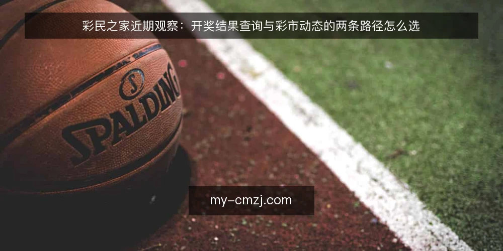 彩民之家近期观察：开奖结果查询与彩市动态的两条路径怎么选 — 近期信号与判断标准 配图