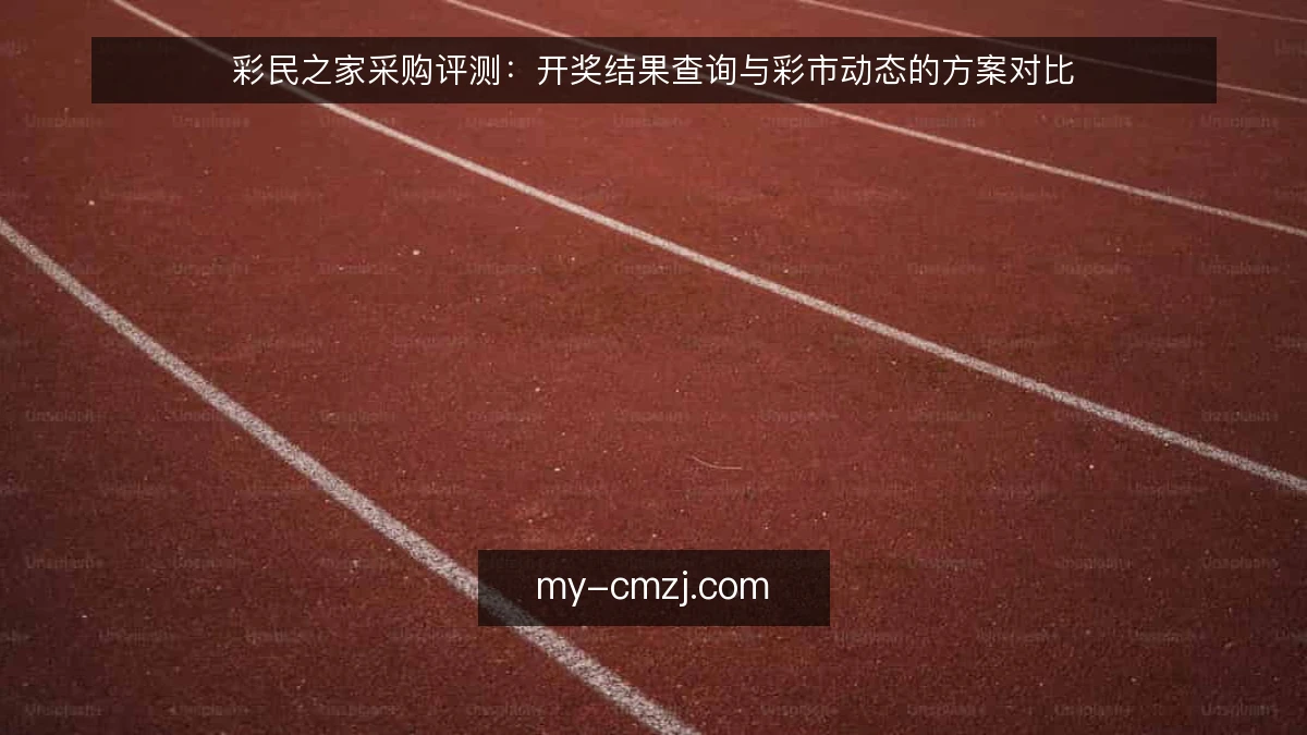 彩民之家采购评测:开奖结果查询与彩市动态的方案对比